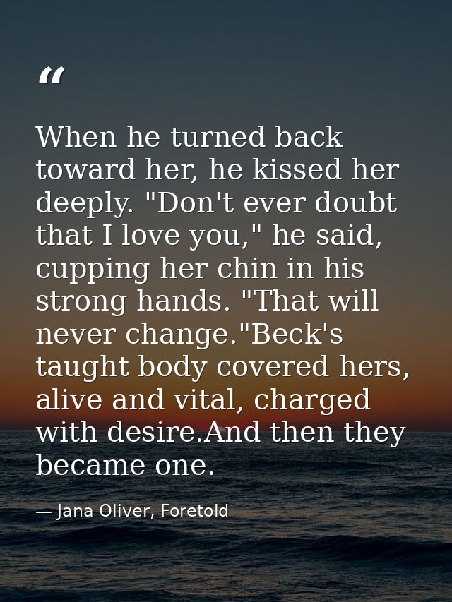 When he turned back toward her, he kissed her deeply. "Don't ever doubt that I love you," he said, cupping her chin in h — Jana Oliver, Foretold