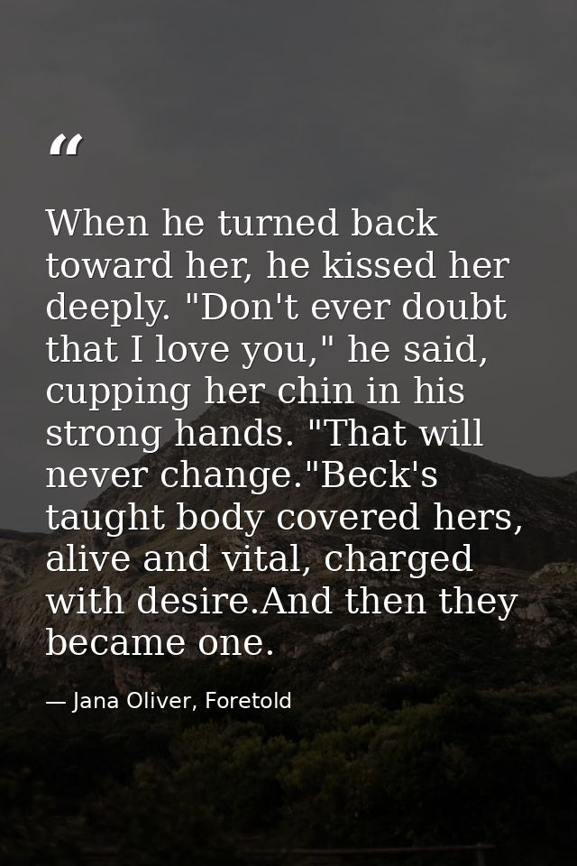 When he turned back toward her, he kissed her deeply. "Don't ever doubt that I love you," he said, cupping her chin in h — Jana Oliver, Foretold