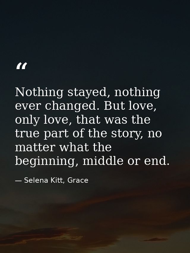 Nothing stayed, nothing ever changed. But love, only love, that was the true part of the story, no matter what the begin — Selena Kitt, Grace