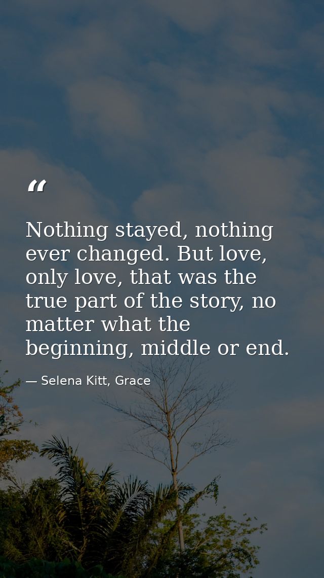 Nothing stayed, nothing ever changed. But love, only love, that was the true part of the story, no matter what the begin — Selena Kitt, Grace