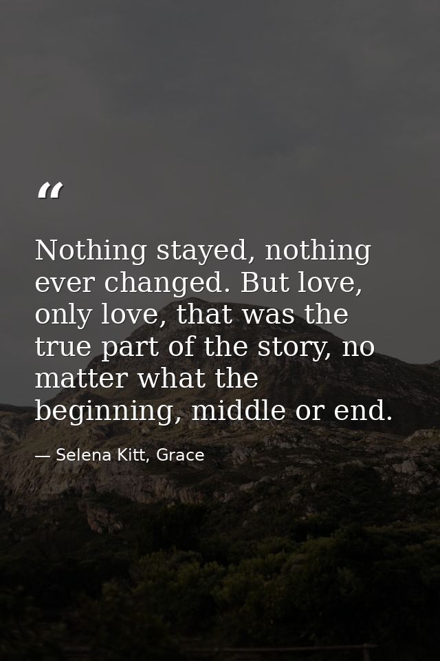 Nothing stayed, nothing ever changed. But love, only love, that was the true part of the story, no matter what the begin — Selena Kitt, Grace