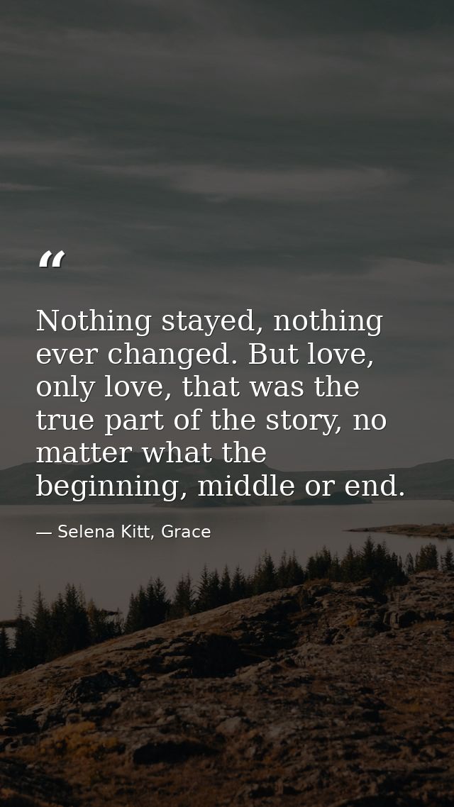 Nothing stayed, nothing ever changed. But love, only love, that was the true part of the story, no matter what the begin — Selena Kitt, Grace