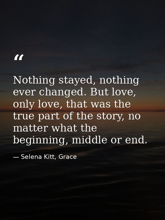 Nothing stayed, nothing ever changed. But love, only love, that was the true part of the story, no matter what the begin — Selena Kitt, Grace