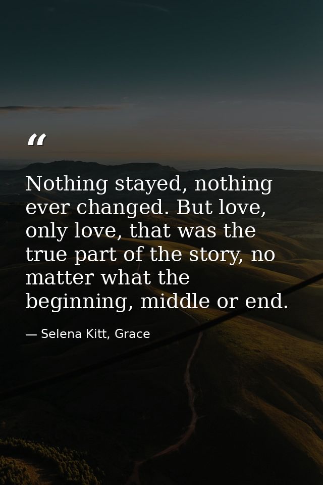 Nothing stayed, nothing ever changed. But love, only love, that was the true part of the story, no matter what the begin — Selena Kitt, Grace