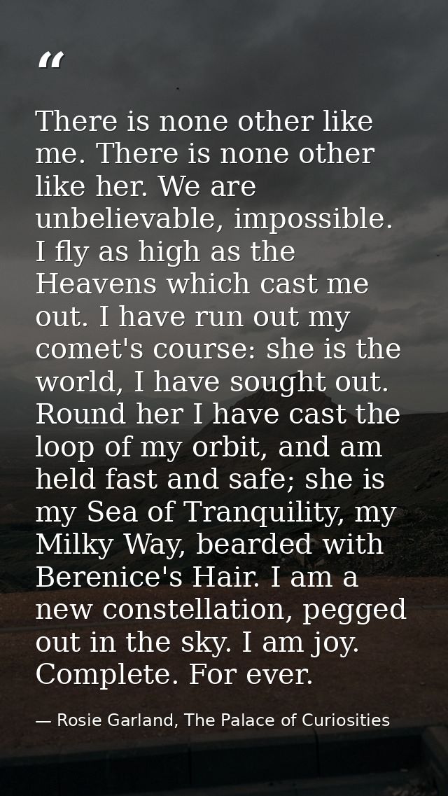 There is none other like me. There is none other like her. We are unbelievable, impossible. I fly as high as the Heavens — Rosie Garland, The Palace of Curiosities