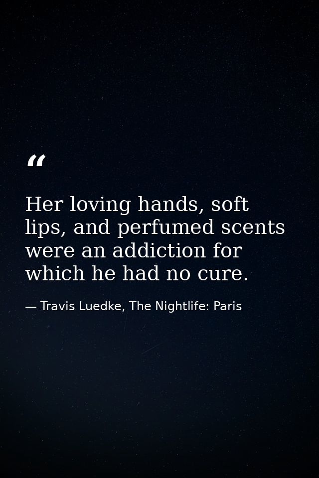 Her loving hands, soft lips, and perfumed scents were an addiction for which he had no cure. — Travis Luedke, The Nightlife: Paris