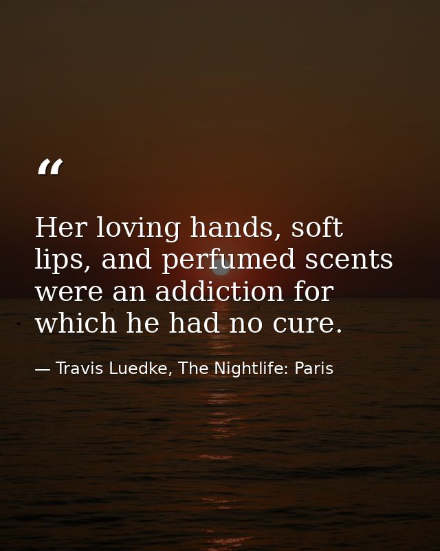 Her loving hands, soft lips, and perfumed scents were an addiction for which he had no cure. — Travis Luedke, The Nightlife: Paris
