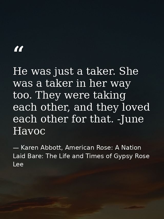 He was just a taker. She was a taker in her way too. They were taking each other, and they loved each other for that. -J — Karen Abbott, American Rose: A Nation Laid Bare: The Life and Times of Gypsy Rose Lee
