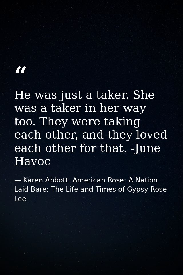 He was just a taker. She was a taker in her way too. They were taking each other, and they loved each other for that. -J — Karen Abbott, American Rose: A Nation Laid Bare: The Life and Times of Gypsy Rose Lee