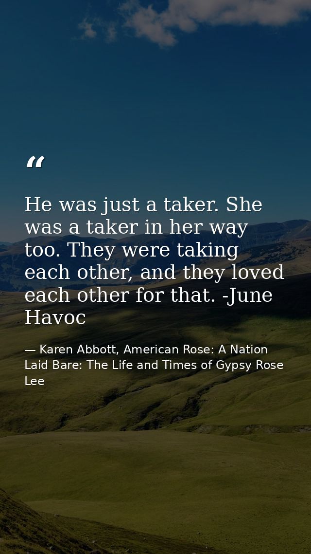 He was just a taker. She was a taker in her way too. They were taking each other, and they loved each other for that. -J — Karen Abbott, American Rose: A Nation Laid Bare: The Life and Times of Gypsy Rose Lee