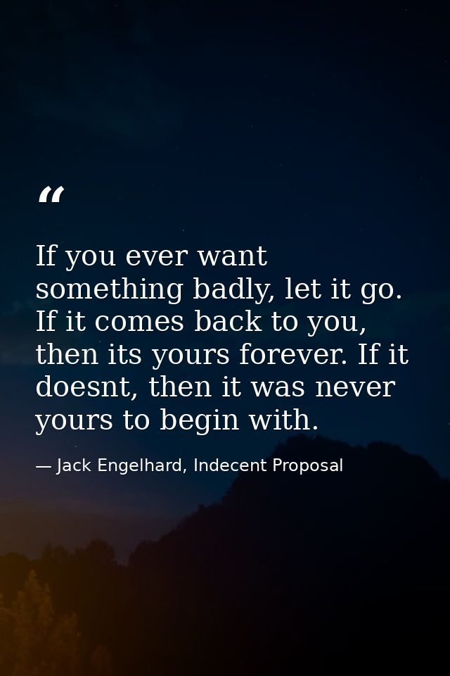 If you ever want something badly, let it go. If it comes back to you, then its yours forever. If it doesnt, then it was  — Jack Engelhard, Indecent Proposal