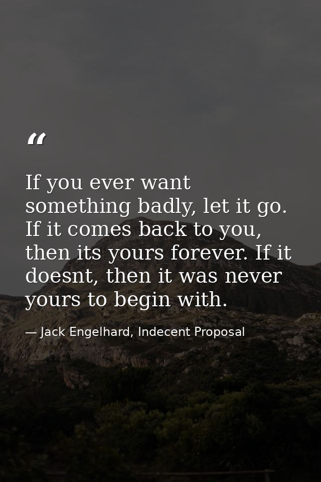 If you ever want something badly, let it go. If it comes back to you, then its yours forever. If it doesnt, then it was  — Jack Engelhard, Indecent Proposal