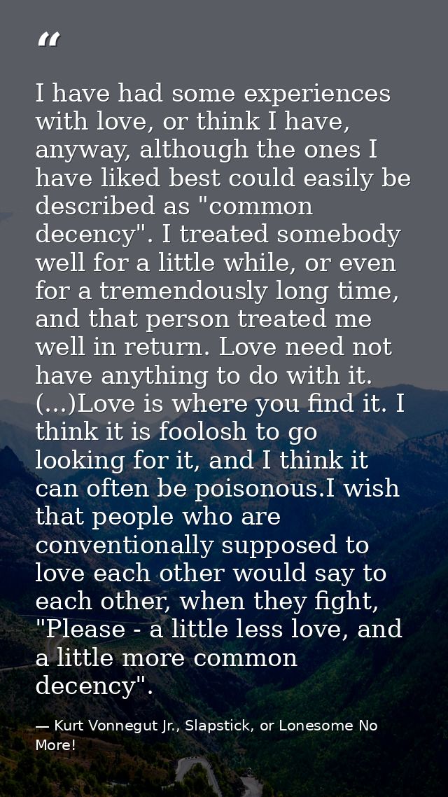 I have had some experiences with love, or think I have, anyway, although the ones I have liked best could easily be desc — Kurt Vonnegut Jr., Slapstick, or Lonesome No More!