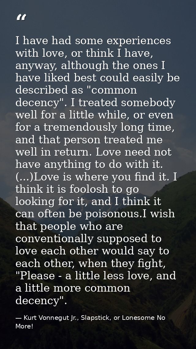 I have had some experiences with love, or think I have, anyway, although the ones I have liked best could easily be desc — Kurt Vonnegut Jr., Slapstick, or Lonesome No More!