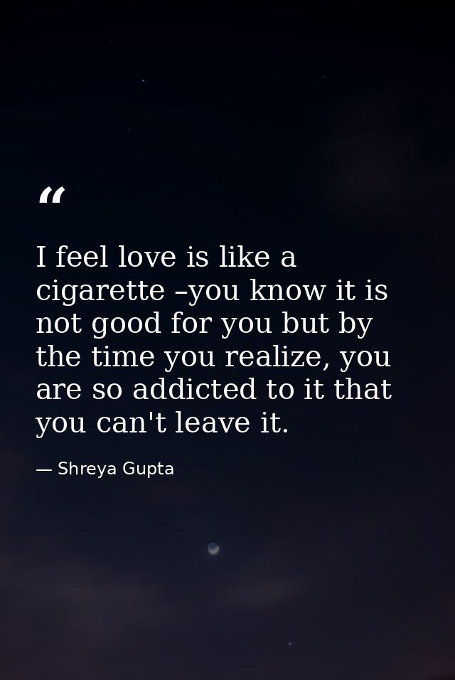 I feel love is like a cigarette –you know it is not good for you but by the time you realize, you are so addicted to it  — Shreya Gupta