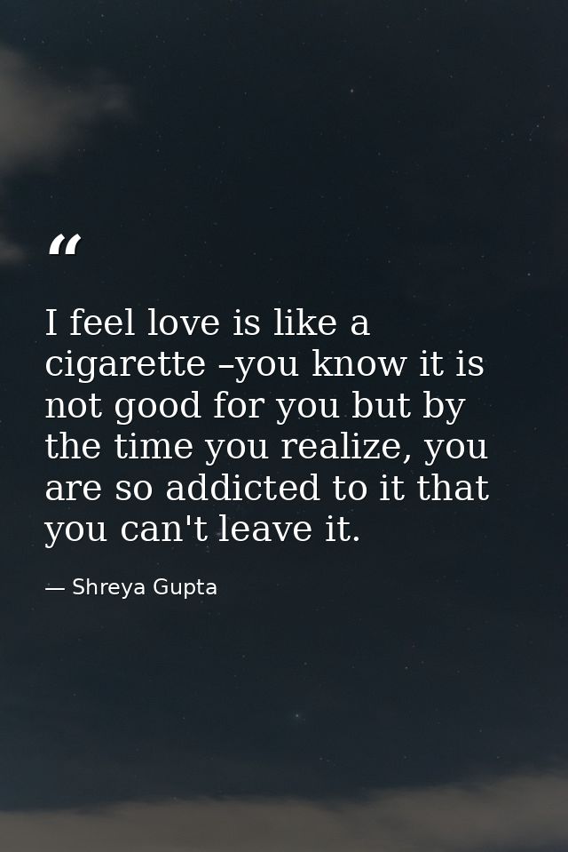 I feel love is like a cigarette –you know it is not good for you but by the time you realize, you are so addicted to it  — Shreya Gupta