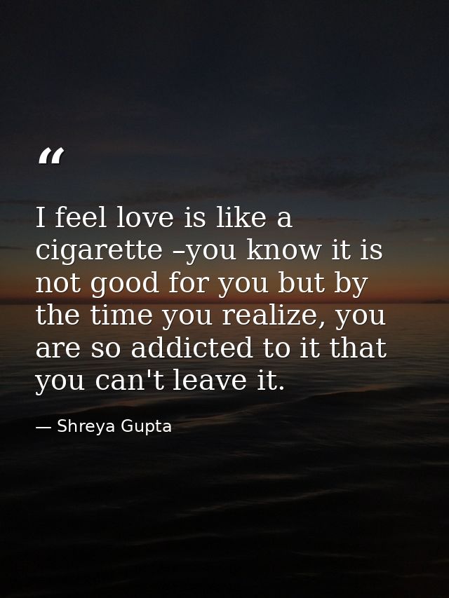 I feel love is like a cigarette –you know it is not good for you but by the time you realize, you are so addicted to it  — Shreya Gupta