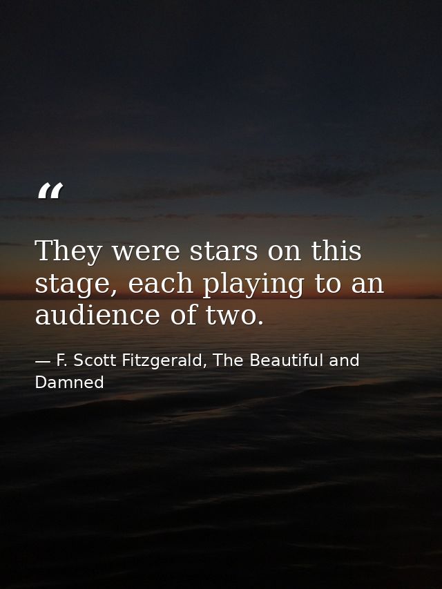 They were stars on this stage, each playing to an audience of two. — F. Scott Fitzgerald, The Beautiful and Damned
