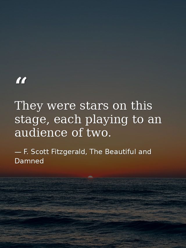 They were stars on this stage, each playing to an audience of two. — F. Scott Fitzgerald, The Beautiful and Damned