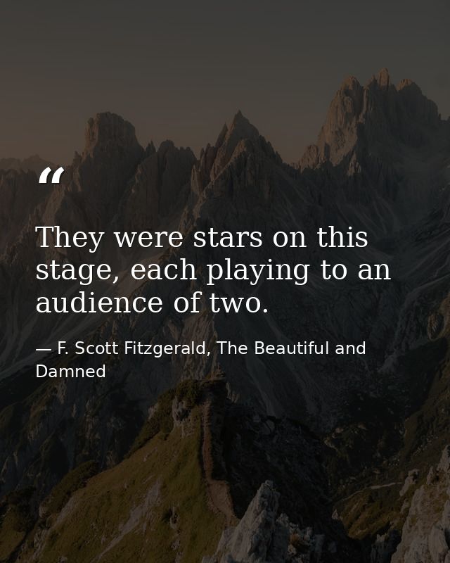 They were stars on this stage, each playing to an audience of two. — F. Scott Fitzgerald, The Beautiful and Damned