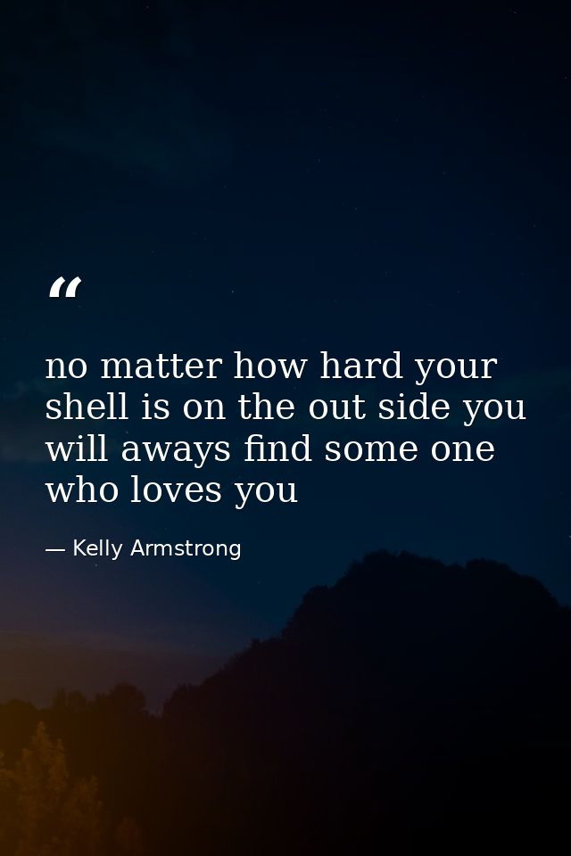 no matter how hard your shell is on the out side you will aways find some one who loves you — Kelly Armstrong