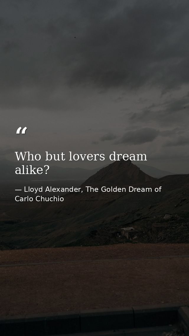 Who but lovers dream alike? — Lloyd Alexander, The Golden Dream of Carlo Chuchio