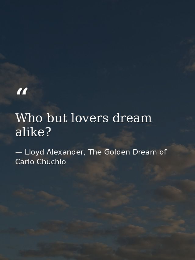 Who but lovers dream alike? — Lloyd Alexander, The Golden Dream of Carlo Chuchio