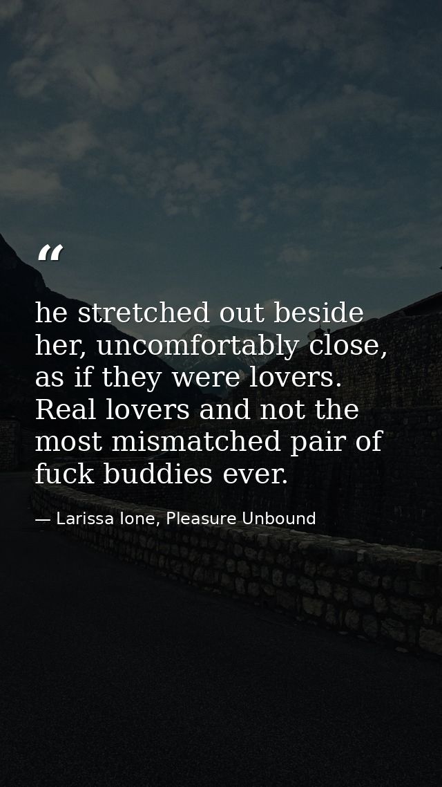 he stretched out beside her, uncomfortably close, as if they were lovers. Real lovers and not the most mismatched pair o — Larissa Ione, Pleasure Unbound