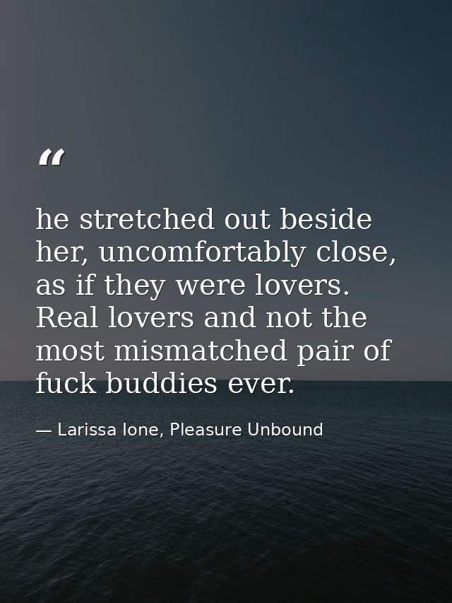 he stretched out beside her, uncomfortably close, as if they were lovers. Real lovers and not the most mismatched pair o — Larissa Ione, Pleasure Unbound