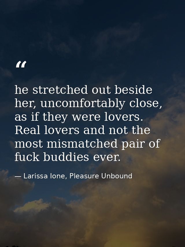 he stretched out beside her, uncomfortably close, as if they were lovers. Real lovers and not the most mismatched pair o — Larissa Ione, Pleasure Unbound
