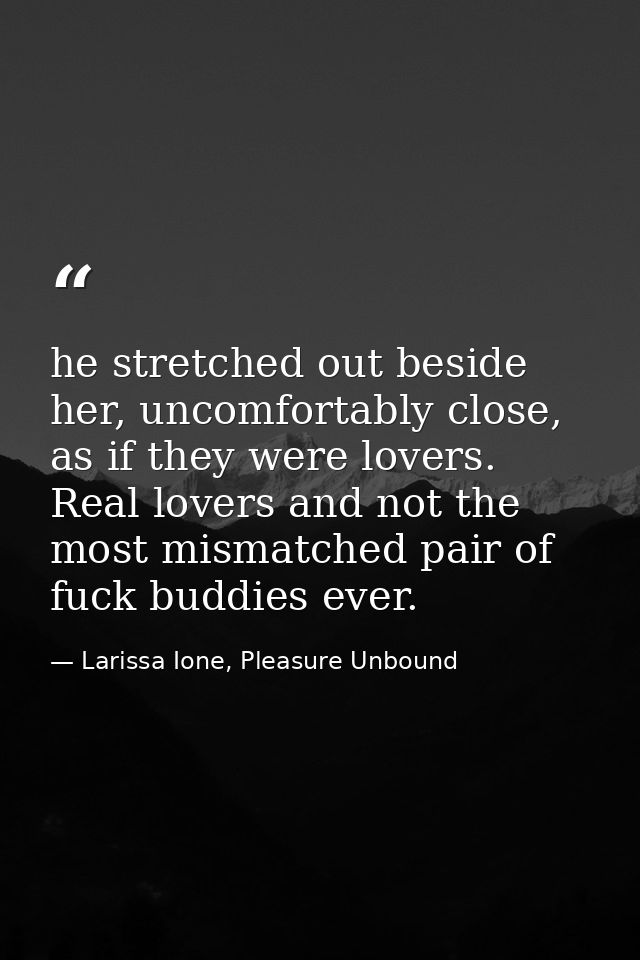 he stretched out beside her, uncomfortably close, as if they were lovers. Real lovers and not the most mismatched pair o — Larissa Ione, Pleasure Unbound