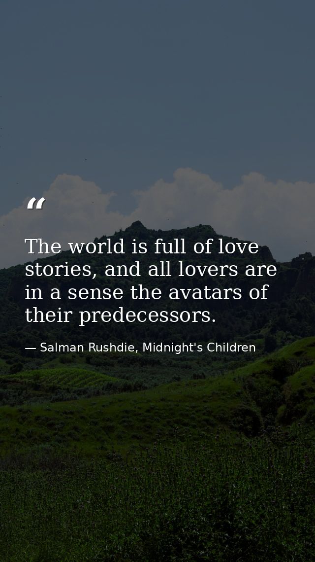 The world is full of love stories, and all lovers are in a sense the avatars of their predecessors. — Salman Rushdie, Midnight's Children