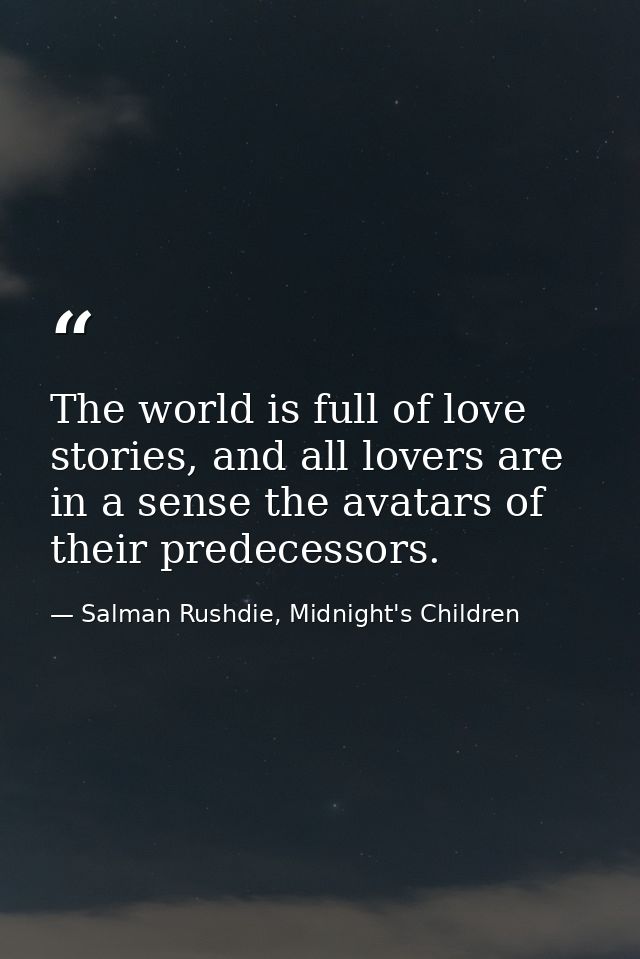 The world is full of love stories, and all lovers are in a sense the avatars of their predecessors. — Salman Rushdie, Midnight's Children