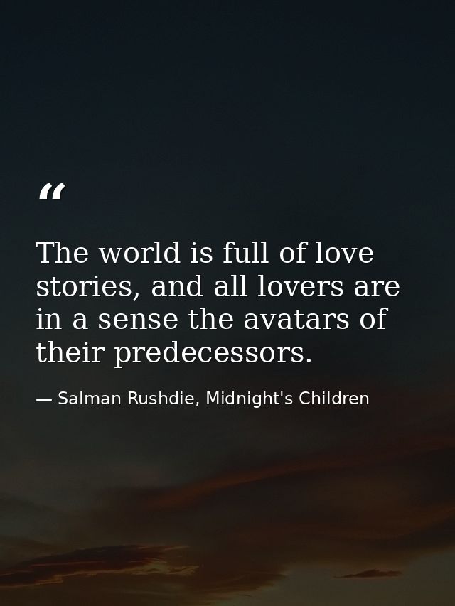 The world is full of love stories, and all lovers are in a sense the avatars of their predecessors. — Salman Rushdie, Midnight's Children