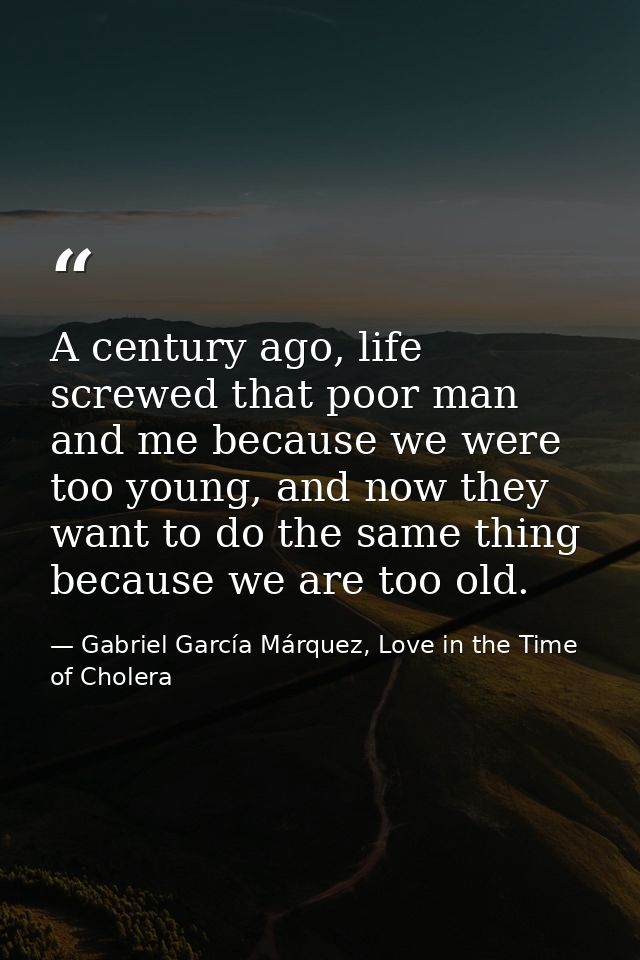 A century ago, life screwed that poor man and me because we were too young, and now they want to do the same thing becau — Gabriel García Márquez, Love in the Time of Cholera