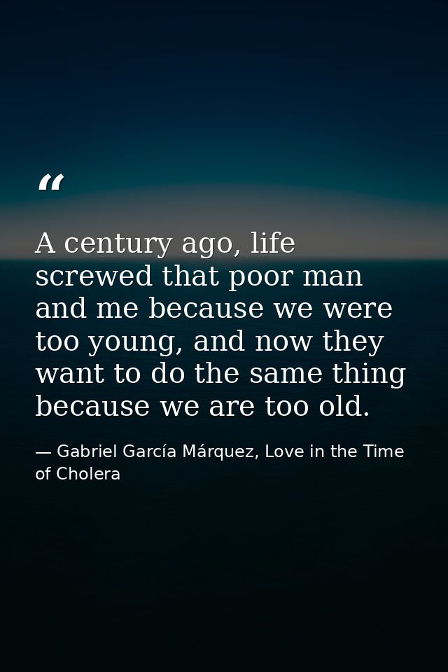 A century ago, life screwed that poor man and me because we were too young, and now they want to do the same thing becau — Gabriel García Márquez, Love in the Time of Cholera