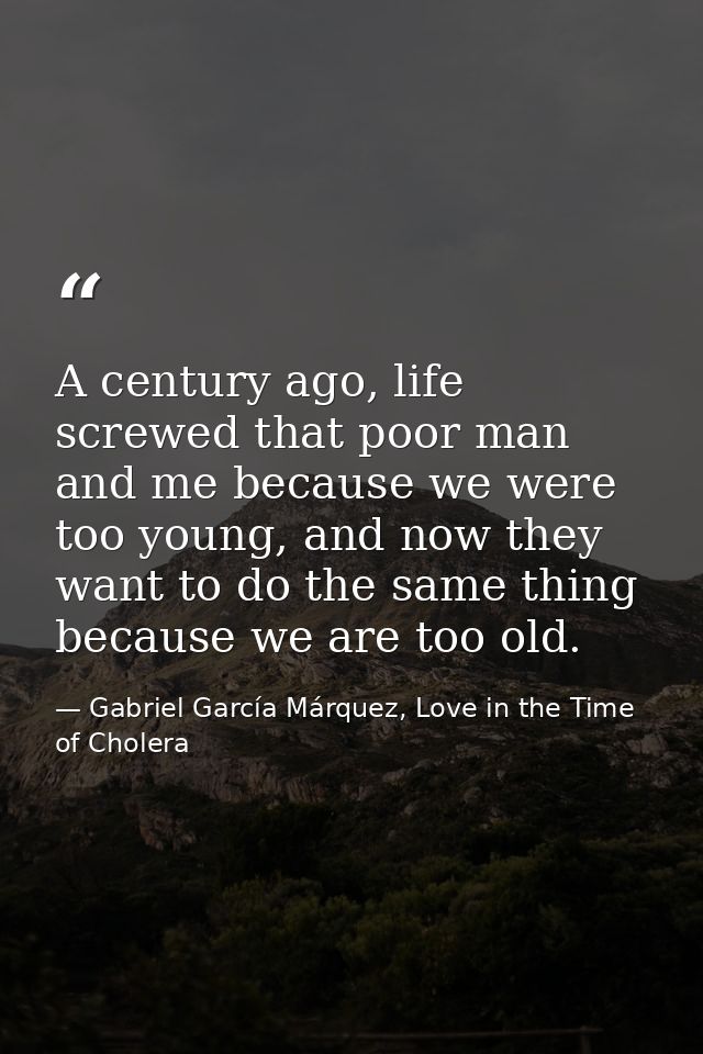 A century ago, life screwed that poor man and me because we were too young, and now they want to do the same thing becau — Gabriel García Márquez, Love in the Time of Cholera