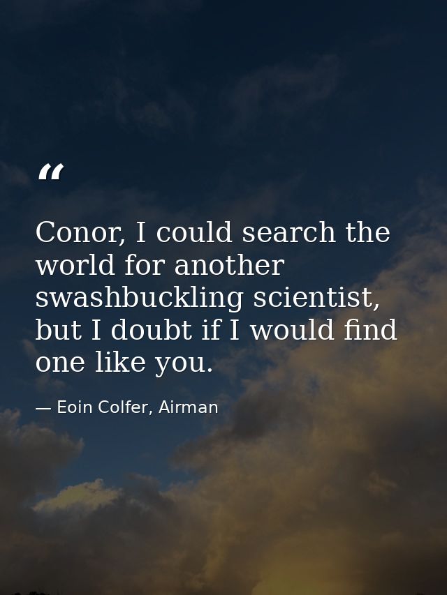 Conor, I could search the world for another swashbuckling scientist, but I doubt if I would find one like you. — Eoin Colfer, Airman