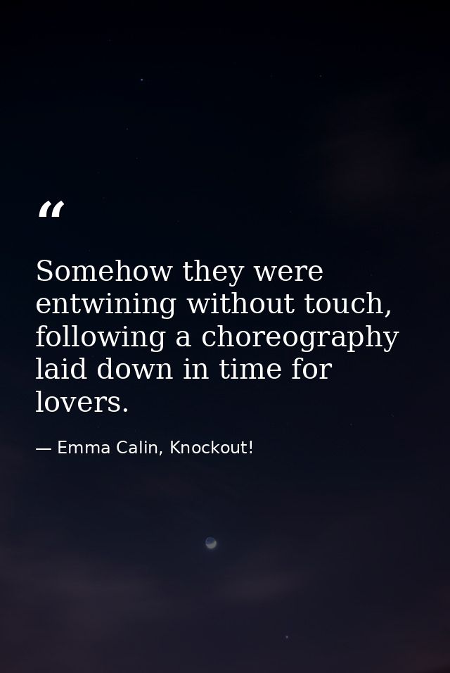 Somehow they were entwining without touch, following a choreography laid down in time for lovers. — Emma Calin, Knockout!