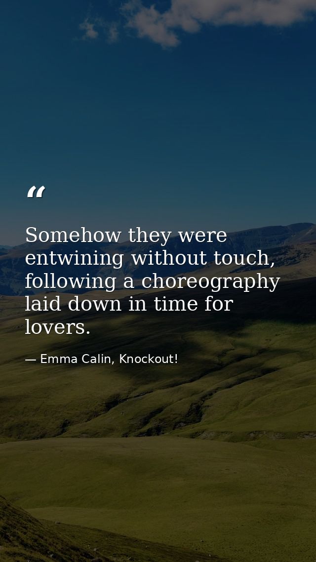 Somehow they were entwining without touch, following a choreography laid down in time for lovers. — Emma Calin, Knockout!