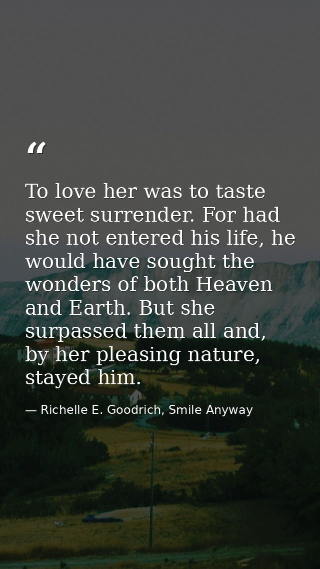 To love her was to taste sweet surrender. For had she not entered his life, he would have sought the wonders of both Hea — Richelle E. Goodrich, Smile Anyway