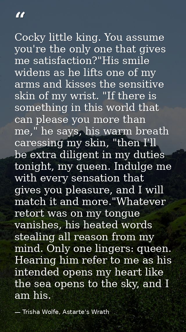 Cocky little king. You assume you're the only one that gives me satisfaction?"His smile widens as he lifts one of my arm — Trisha Wolfe, Astarte's Wrath