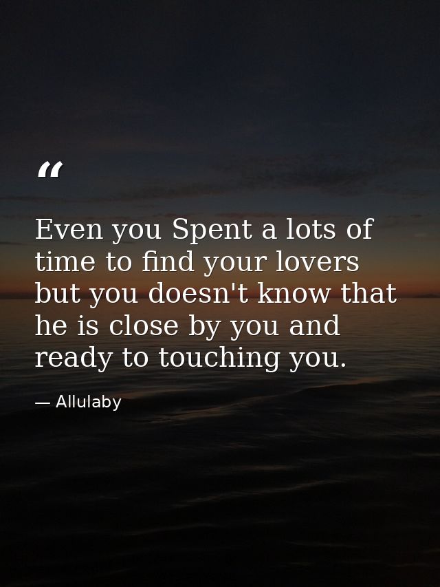 Even you Spent a lots of time to find your lovers but you doesn't know that he is close by you and ready to touching you — Allulaby