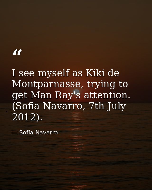 I see myself as Kiki de Montparnasse, trying to get Man Ray's attention. (Sofia Navarro, 7th July 2012). — Sofía Navarro