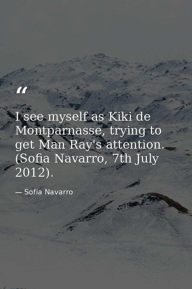 I see myself as Kiki de Montparnasse, trying to get Man Ray's attention. (Sofia Navarro, 7th July 2012). — Sofía Navarro