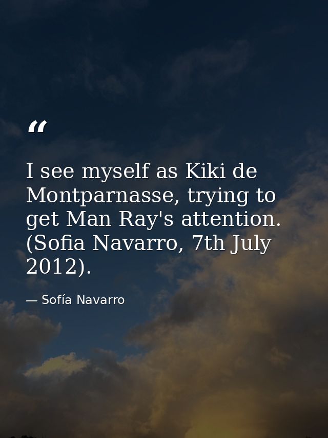 I see myself as Kiki de Montparnasse, trying to get Man Ray's attention. (Sofia Navarro, 7th July 2012). — Sofía Navarro