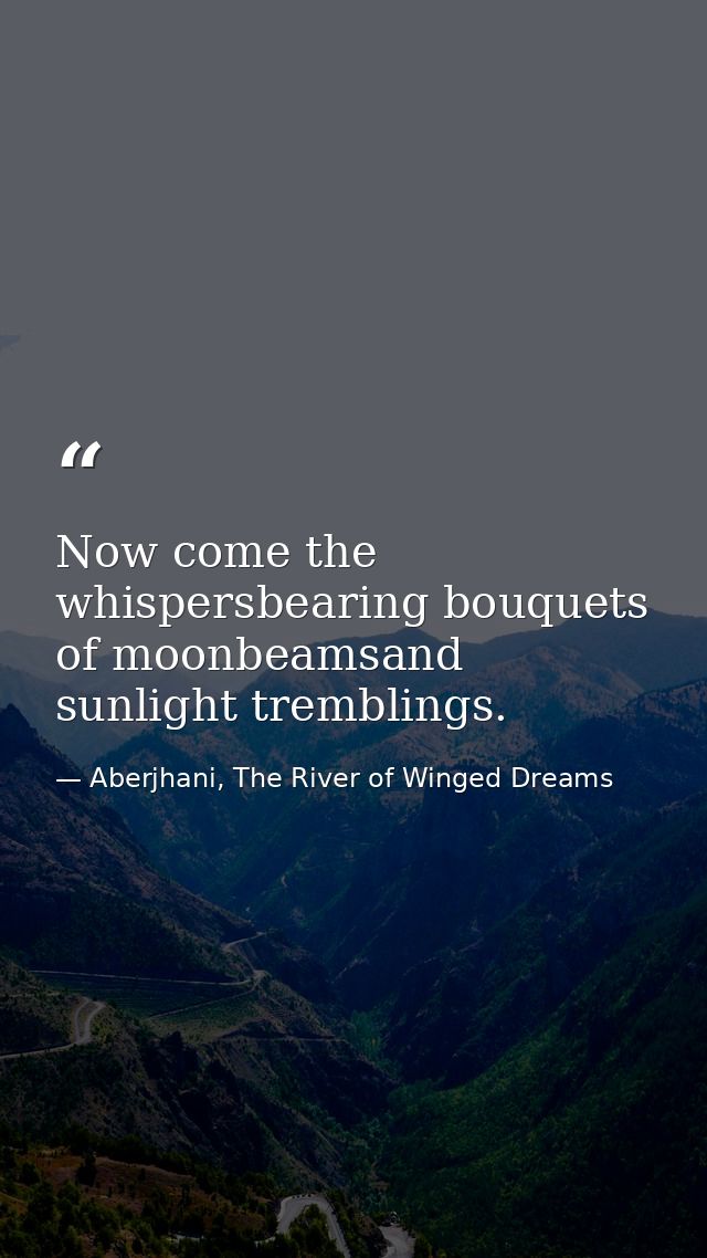Now come the whispersbearing bouquets of moonbeamsand sunlight tremblings. — Aberjhani, The River of Winged Dreams