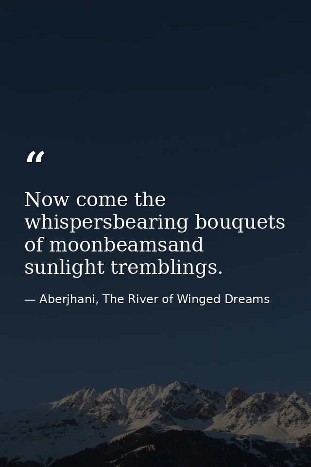 Now come the whispersbearing bouquets of moonbeamsand sunlight tremblings. — Aberjhani, The River of Winged Dreams