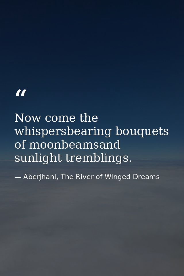 Now come the whispersbearing bouquets of moonbeamsand sunlight tremblings. — Aberjhani, The River of Winged Dreams