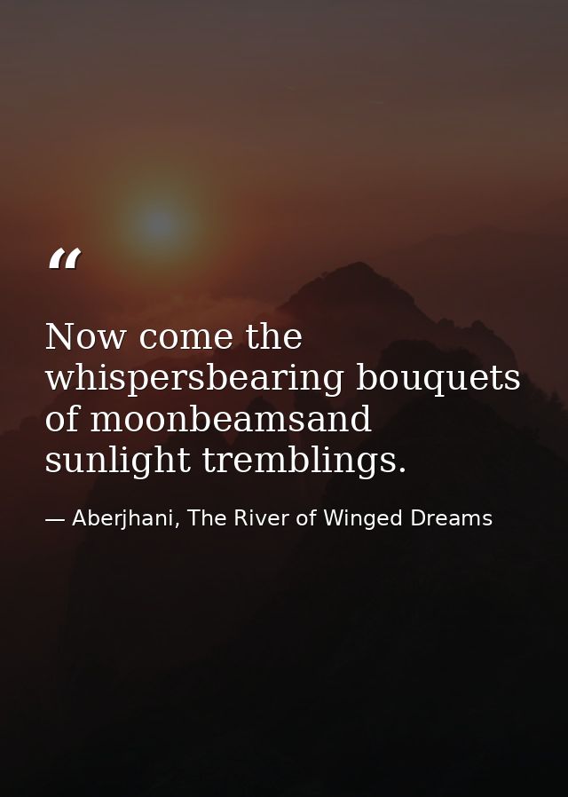 Now come the whispersbearing bouquets of moonbeamsand sunlight tremblings. — Aberjhani, The River of Winged Dreams
